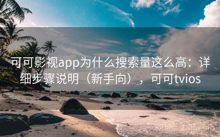 可可影视app为什么搜索量这么高：详细步骤说明（新手向），可可tvios