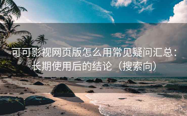 可可影视网页版怎么用常见疑问汇总：长期使用后的结论（搜索向）