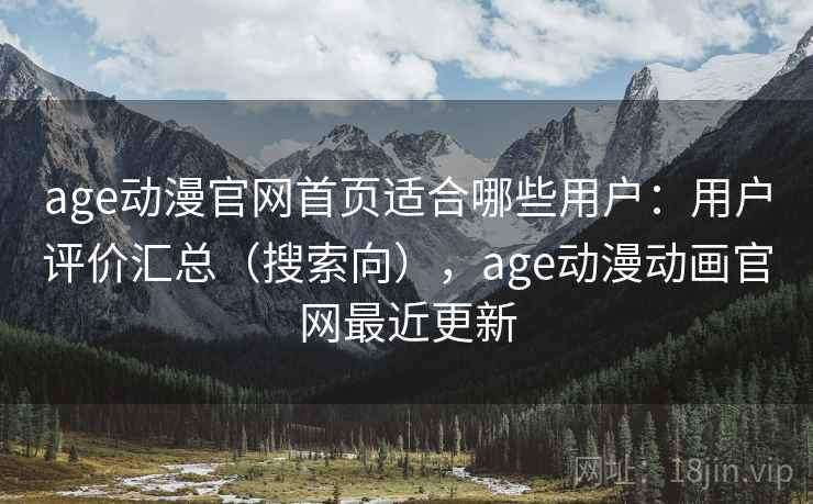 age动漫官网首页适合哪些用户：用户评价汇总（搜索向），age动漫动画官网最近更新
