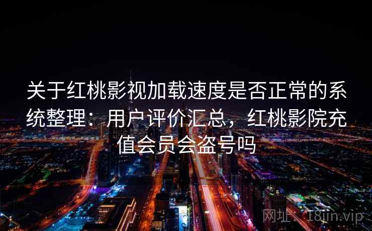 关于红桃影视加载速度是否正常的系统整理：用户评价汇总，红桃影院充值会员会盗号吗
