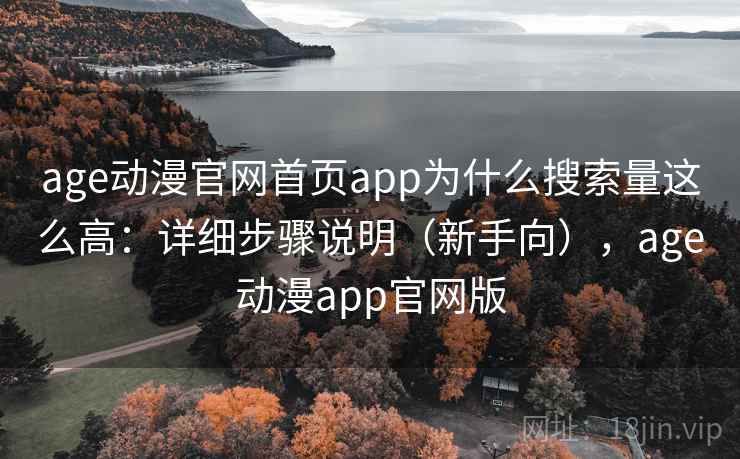 age动漫官网首页app为什么搜索量这么高：详细步骤说明（新手向），age动漫app官网版
