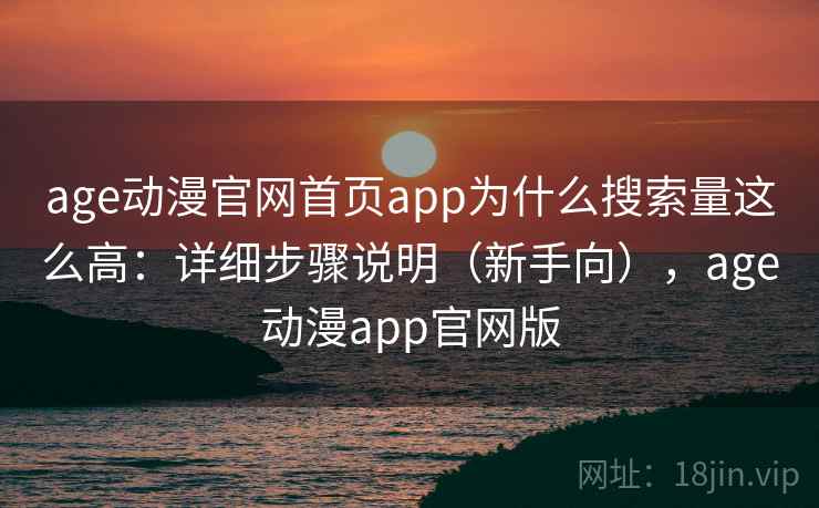 age动漫官网首页app为什么搜索量这么高：详细步骤说明（新手向），age动漫app官网版