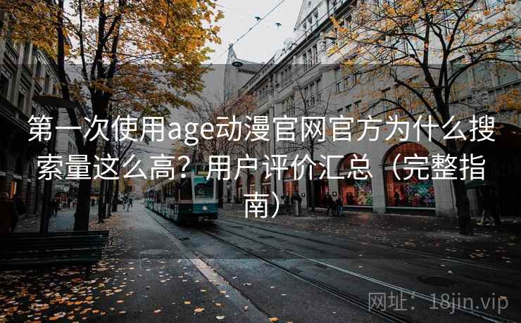 第一次使用age动漫官网官方为什么搜索量这么高？用户评价汇总（完整指南）