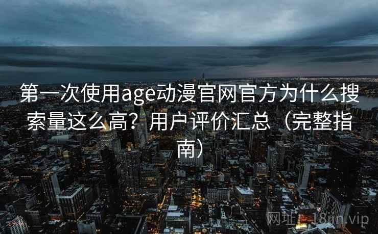 第一次使用age动漫官网官方为什么搜索量这么高？用户评价汇总（完整指南）