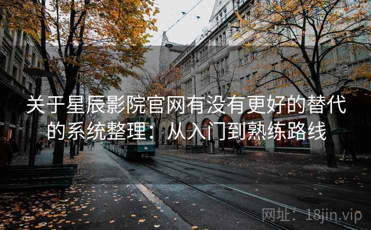 关于星辰影院官网有没有更好的替代的系统整理：从入门到熟练路线