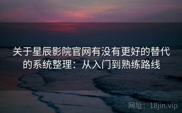 关于星辰影院官网有没有更好的替代的系统整理：从入门到熟练路线