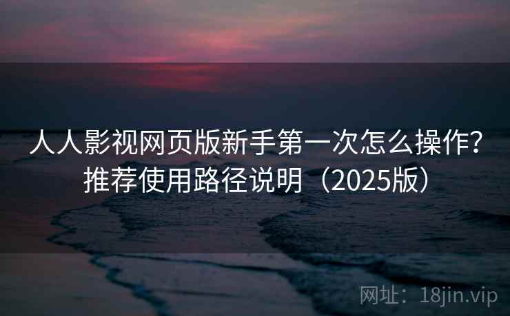 人人影视网页版新手第一次怎么操作？推荐使用路径说明（2025版）