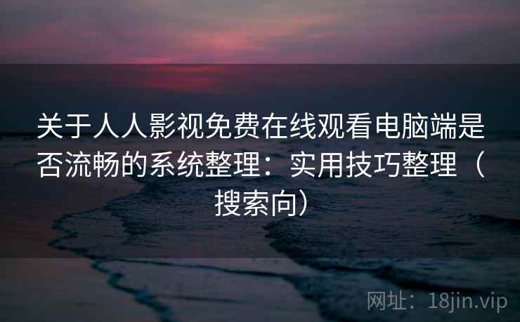 关于人人影视免费在线观看电脑端是否流畅的系统整理：实用技巧整理（搜索向）