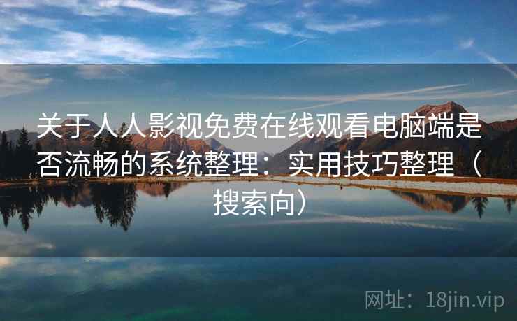 关于人人影视免费在线观看电脑端是否流畅的系统整理：实用技巧整理（搜索向）