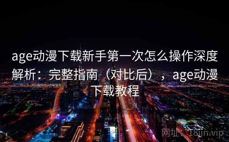 age动漫下载新手第一次怎么操作深度解析：完整指南（对比后），age动漫下载教程