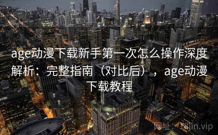 age动漫下载新手第一次怎么操作深度解析：完整指南（对比后），age动漫下载教程
