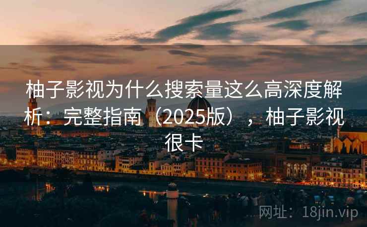 柚子影视为什么搜索量这么高深度解析：完整指南（2025版），柚子影视很卡