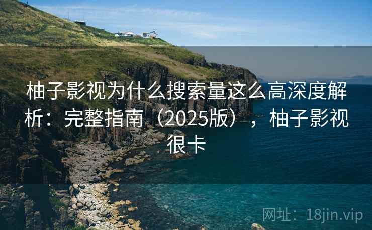 柚子影视为什么搜索量这么高深度解析：完整指南（2025版），柚子影视很卡