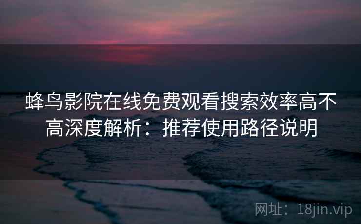 蜂鸟影院在线免费观看搜索效率高不高深度解析：推荐使用路径说明