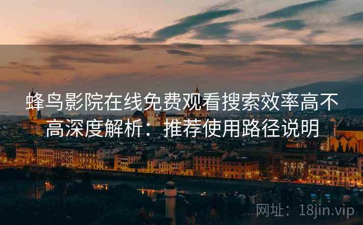 蜂鸟影院在线免费观看搜索效率高不高深度解析：推荐使用路径说明