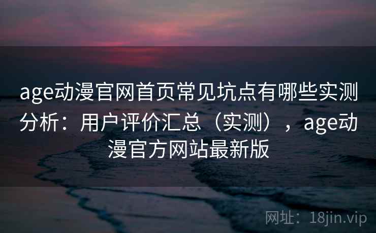 age动漫官网首页常见坑点有哪些实测分析：用户评价汇总（实测），age动漫官方网站最新版