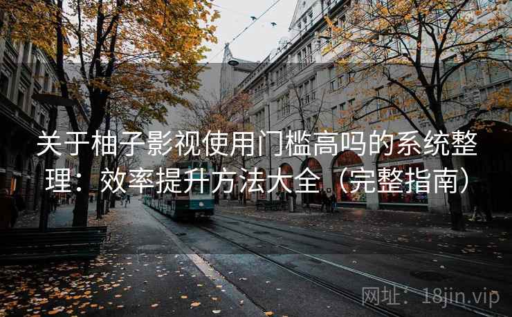 关于柚子影视使用门槛高吗的系统整理：效率提升方法大全（完整指南）