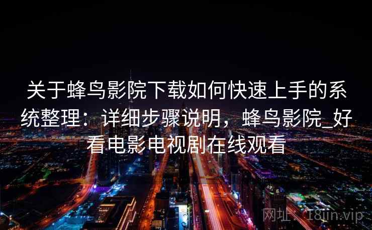 关于蜂鸟影院下载如何快速上手的系统整理：详细步骤说明，蜂鸟影院_好看电影电视剧在线观看