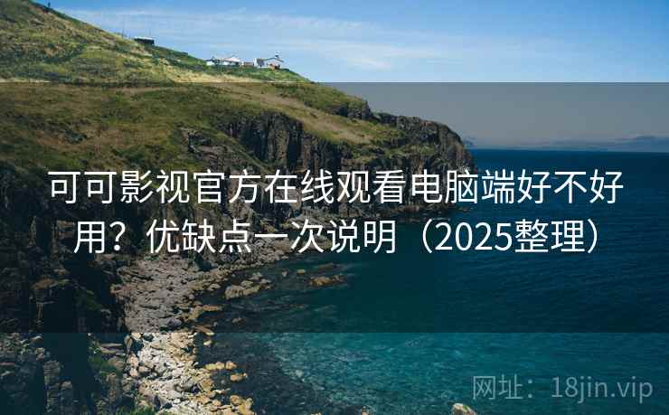 可可影视官方在线观看电脑端好不好用？优缺点一次说明（2025整理）