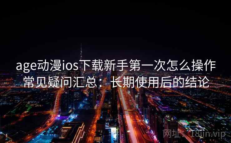 age动漫ios下载新手第一次怎么操作常见疑问汇总：长期使用后的结论