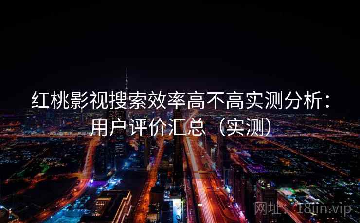 红桃影视搜索效率高不高实测分析：用户评价汇总（实测）
