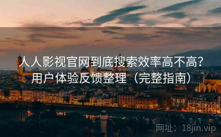 人人影视官网到底搜索效率高不高？用户体验反馈整理（完整指南）