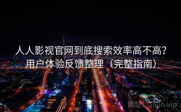 人人影视官网到底搜索效率高不高？用户体验反馈整理（完整指南）