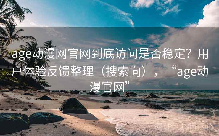 age动漫网官网到底访问是否稳定？用户体验反馈整理（搜索向），“age动漫官网”