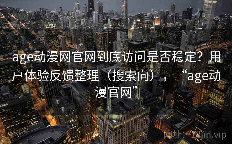 age动漫网官网到底访问是否稳定？用户体验反馈整理（搜索向），“age动漫官网”