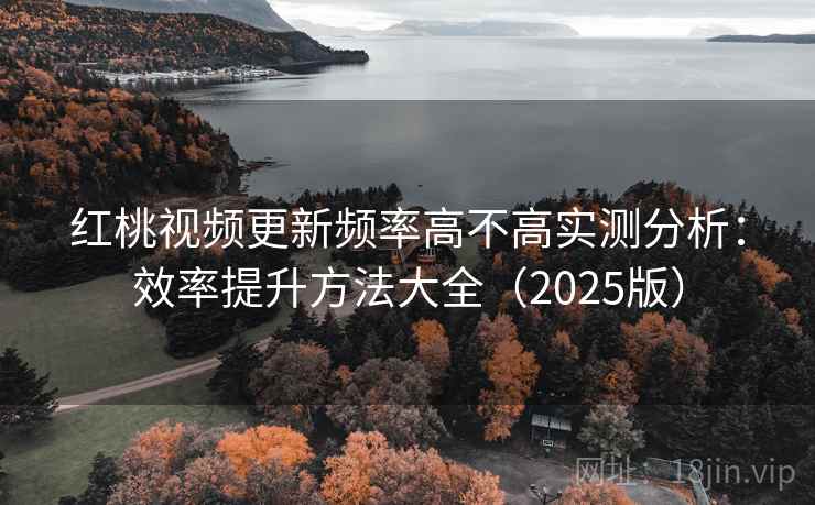 红桃视频更新频率高不高实测分析：效率提升方法大全（2025版）
