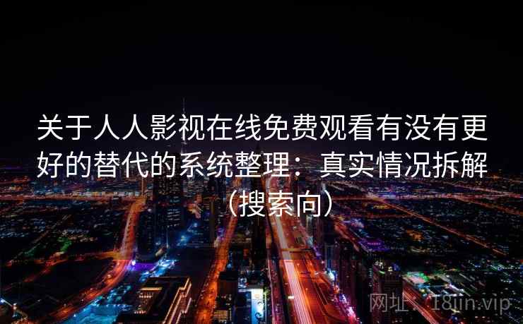 关于人人影视在线免费观看有没有更好的替代的系统整理：真实情况拆解（搜索向）