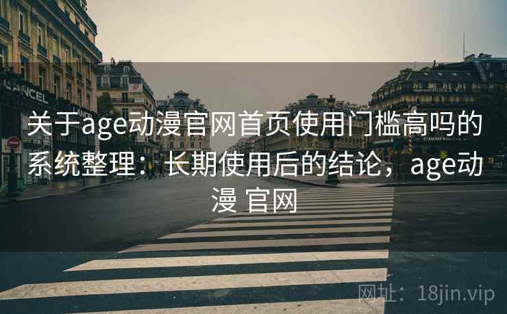 关于age动漫官网首页使用门槛高吗的系统整理：长期使用后的结论，age动漫 官网