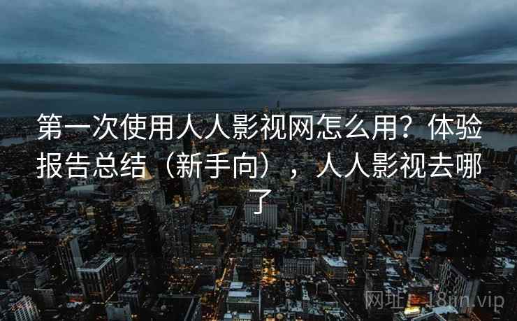 第一次使用人人影视网怎么用？体验报告总结（新手向），人人影视去哪了