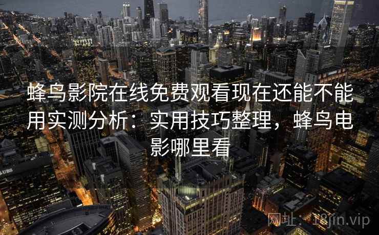 蜂鸟影院在线免费观看现在还能不能用实测分析：实用技巧整理，蜂鸟电影哪里看