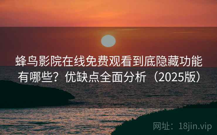 蜂鸟影院在线免费观看到底隐藏功能有哪些？优缺点全面分析（2025版）