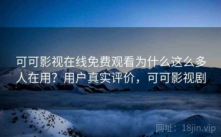 可可影视在线免费观看为什么这么多人在用？用户真实评价，可可影视剧