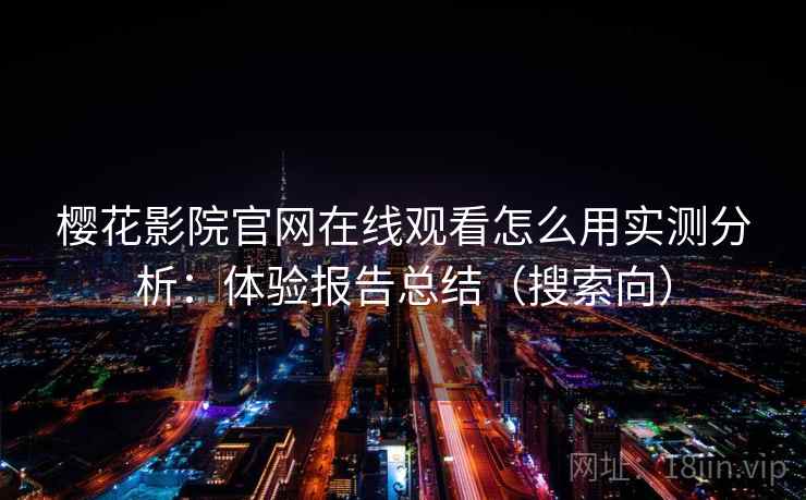 樱花影院官网在线观看怎么用实测分析：体验报告总结（搜索向）