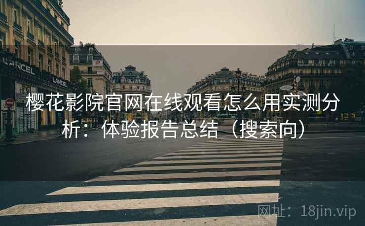 樱花影院官网在线观看怎么用实测分析：体验报告总结（搜索向）