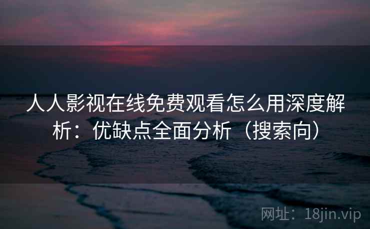 人人影视在线免费观看怎么用深度解析：优缺点全面分析（搜索向）