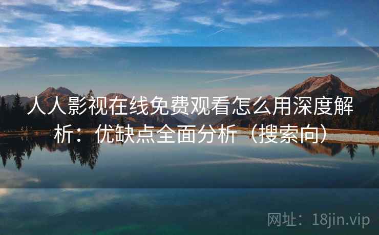 人人影视在线免费观看怎么用深度解析：优缺点全面分析（搜索向）