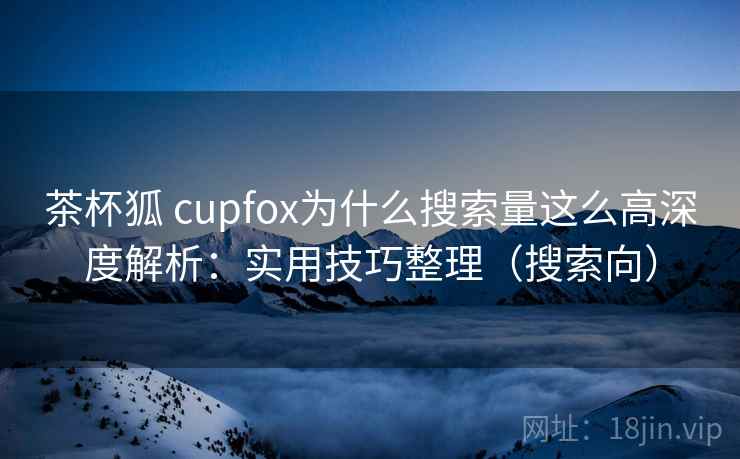 茶杯狐 cupfox为什么搜索量这么高深度解析：实用技巧整理（搜索向）