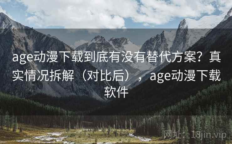 age动漫下载到底有没有替代方案？真实情况拆解（对比后），age动漫下载软件