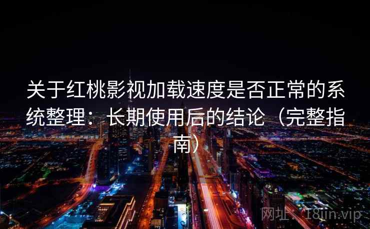 关于红桃影视加载速度是否正常的系统整理：长期使用后的结论（完整指南）