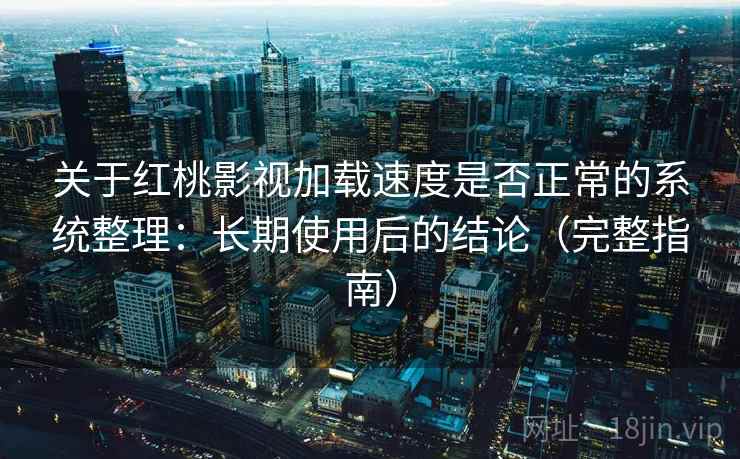 关于红桃影视加载速度是否正常的系统整理：长期使用后的结论（完整指南）