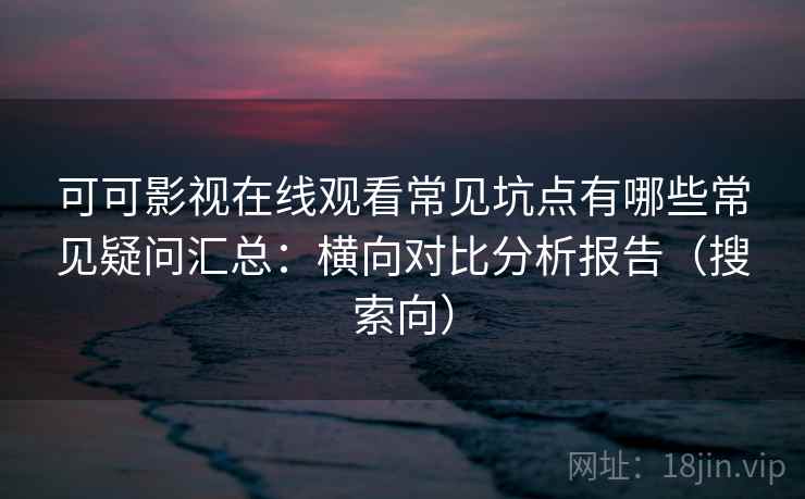 可可影视在线观看常见坑点有哪些常见疑问汇总：横向对比分析报告（搜索向）