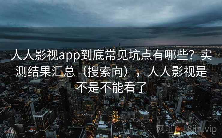 人人影视app到底常见坑点有哪些？实测结果汇总（搜索向），人人影视是不是不能看了