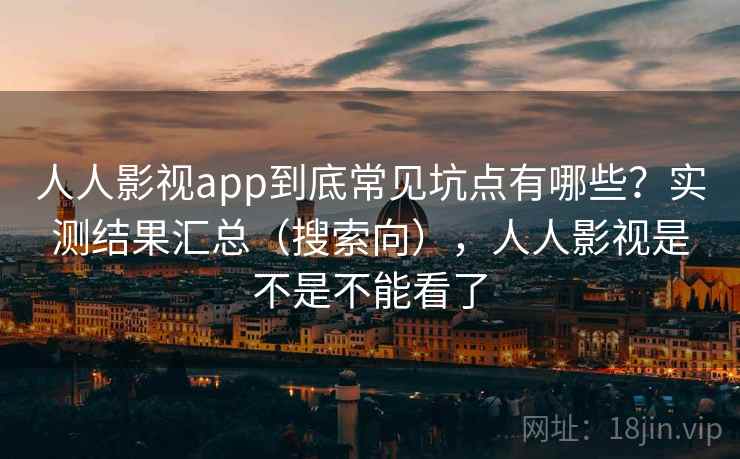 人人影视app到底常见坑点有哪些？实测结果汇总（搜索向），人人影视是不是不能看了