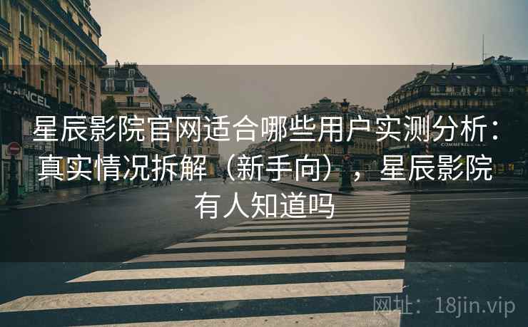 星辰影院官网适合哪些用户实测分析：真实情况拆解（新手向），星辰影院有人知道吗
