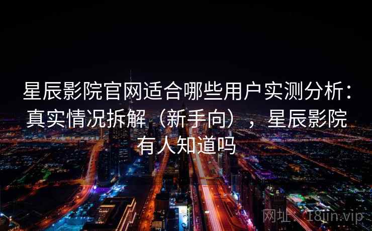 星辰影院官网适合哪些用户实测分析：真实情况拆解（新手向），星辰影院有人知道吗