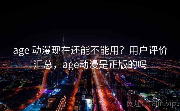 age 动漫现在还能不能用？用户评价汇总，age动漫是正版的吗